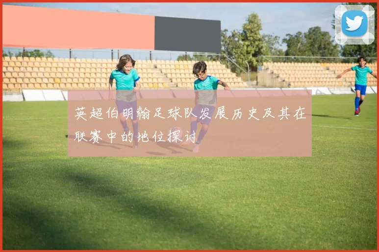 英超伯明翰足球队发展历史及其在联赛中的地位探讨