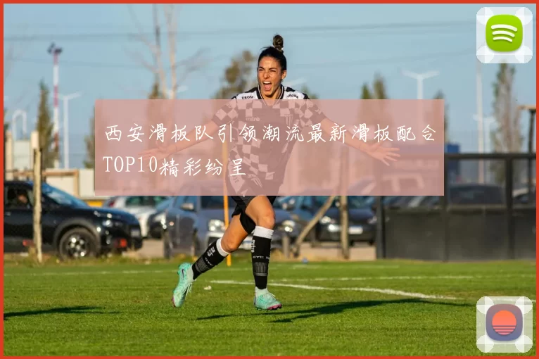 西安滑板队引领潮流最新滑板配合TOP10精彩纷呈