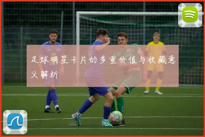 足球明星卡片的多重价值与收藏意义解析