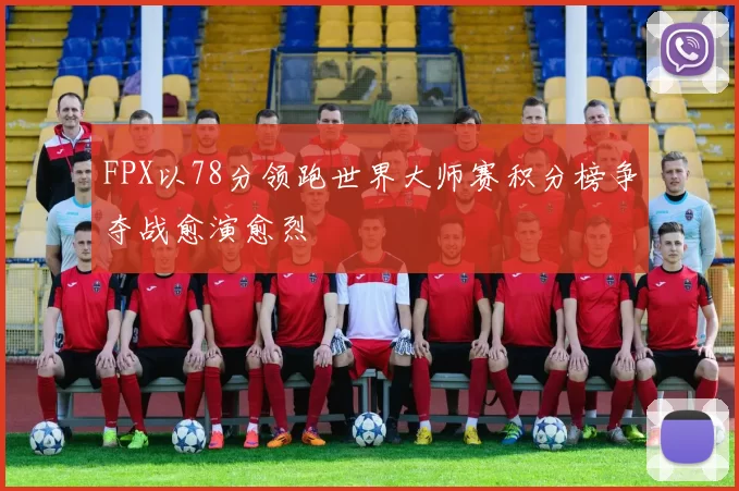 FPX以78分领跑世界大师赛积分榜争夺战愈演愈烈