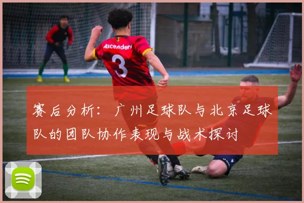 赛后分析：广州足球队与北京足球队的团队协作表现与战术探讨
