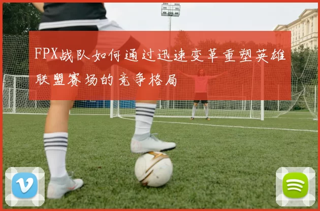 FPX战队如何通过迅速变革重塑英雄联盟赛场的竞争格局