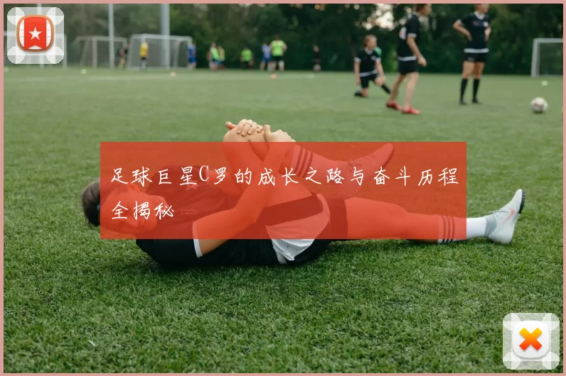足球巨星C罗的成长之路与奋斗历程全揭秘