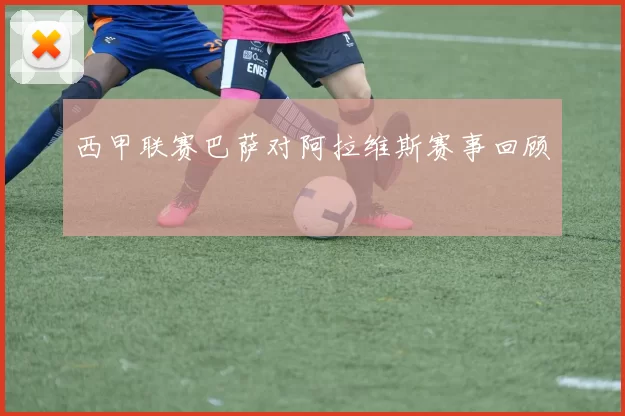 西甲联赛巴萨对阿拉维斯赛事回顾