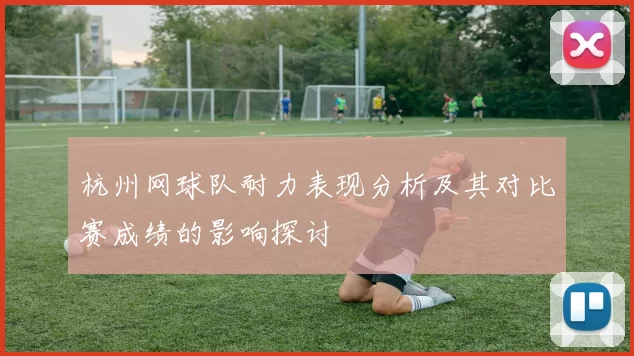 杭州网球队耐力表现分析及其对比赛成绩的影响探讨