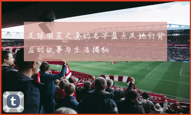 足球明星之妻的名字盘点及她们背后的故事与生活揭秘