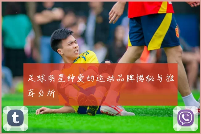 足球明星钟爱的运动品牌揭秘与推荐分析