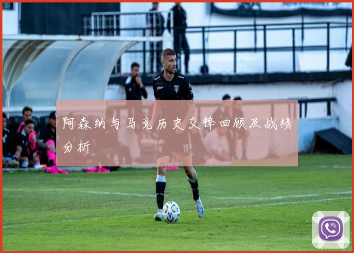 阿森纳与马竞历史交锋回顾及战绩分析
