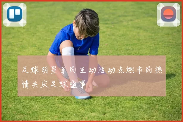 足球明星亲民互动活动点燃市民热情共庆足球盛事