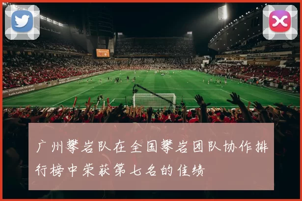 广州攀岩队在全国攀岩团队协作排行榜中荣获第七名的佳绩