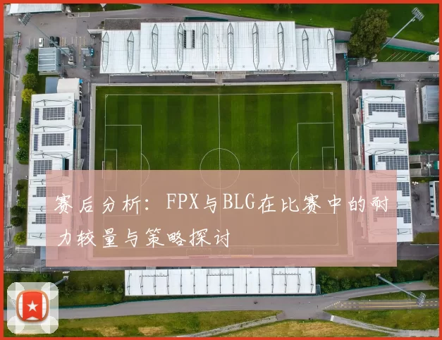赛后分析：FPX与BLG在比赛中的耐力较量与策略探讨