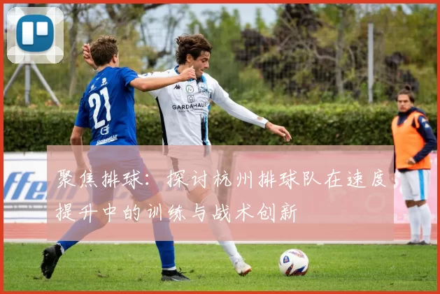 聚焦排球：探讨杭州排球队在速度提升中的训练与战术创新