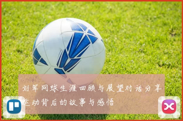 刘军网球生涯回顾与展望对话分享运动背后的故事与感悟