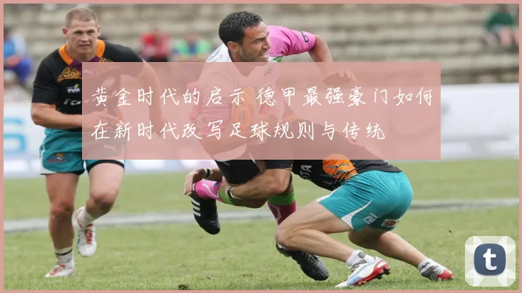 黄金时代的启示 德甲最强豪门如何在新时代改写足球规则与传统