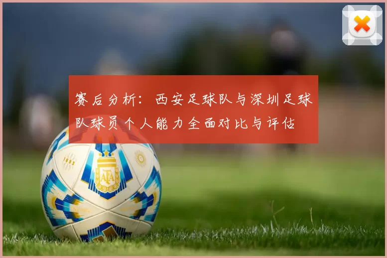 赛后分析：西安足球队与深圳足球队球员个人能力全面对比与评估