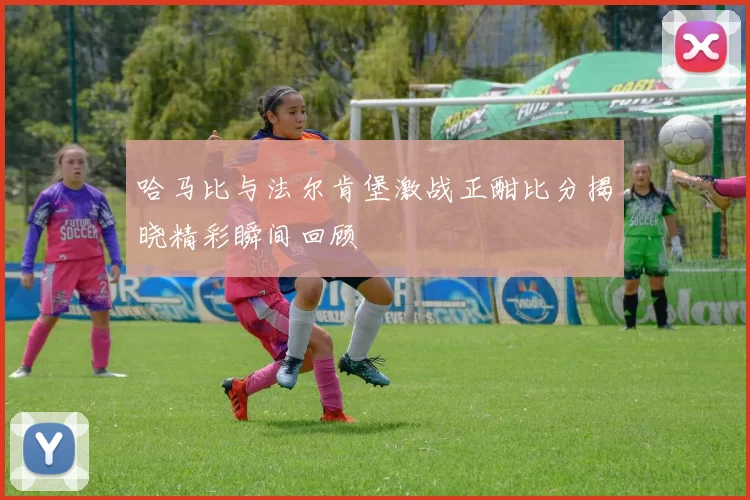 哈马比与法尔肯堡激战正酣比分揭晓精彩瞬间回顾