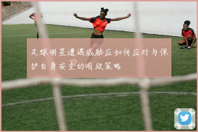 足球明星遭遇威胁应如何应对与保护自身安全的有效策略