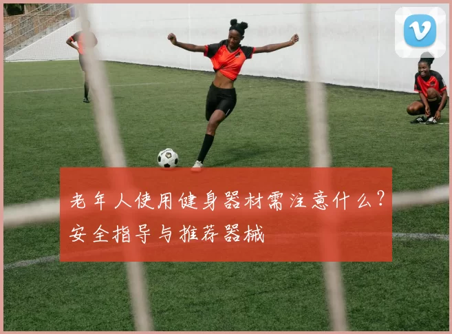 老年人使用健身器材需注意什么？安全指导与推荐器械