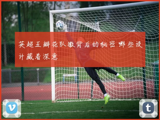 英超五瓣花队徽背后的秘密 哪些设计藏着深意