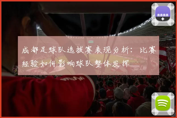成都足球队选拔赛表现分析：比赛经验如何影响球队整体发挥