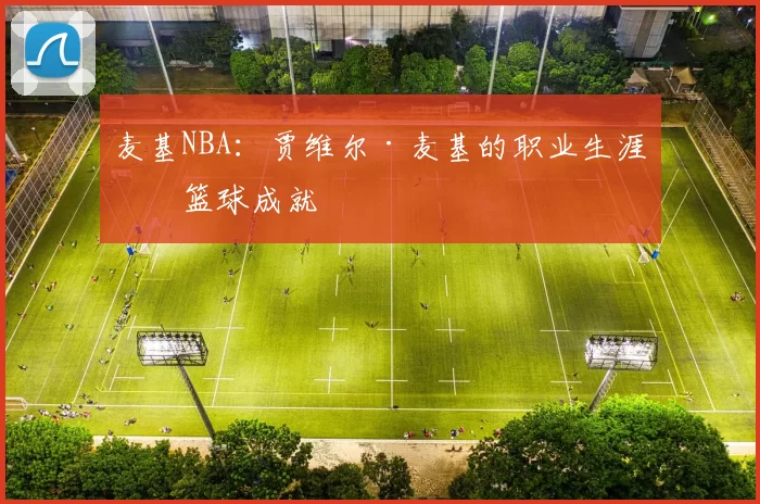 麦基NBA：贾维尔·麦基的职业生涯与篮球成就