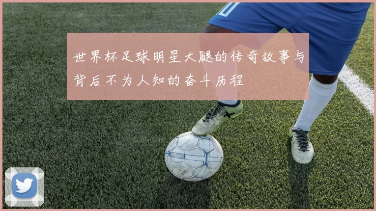 世界杯足球明星大腿的传奇故事与背后不为人知的奋斗历程