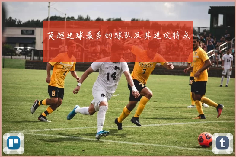 英超进球最多的球队及其进攻特点