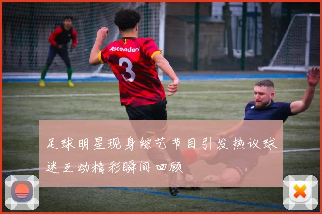 足球明星现身综艺节目引发热议球迷互动精彩瞬间回顾