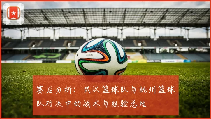 赛后分析：武汉篮球队与杭州篮球队对决中的战术与经验总结