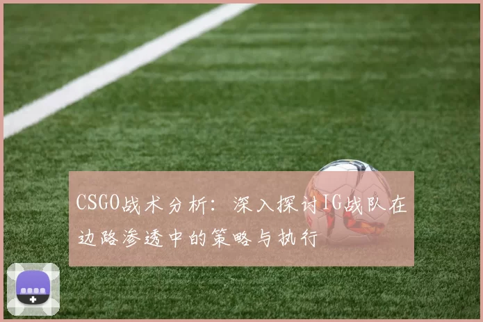 CSGO战术分析：深入探讨IG战队在边路渗透中的策略与执行