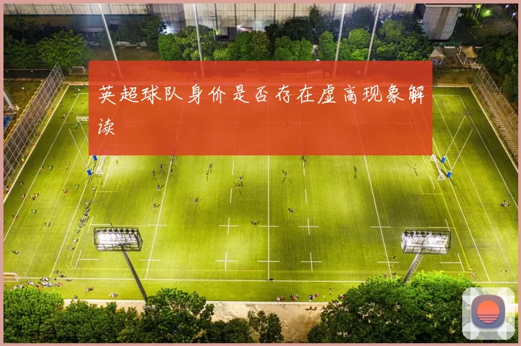 英超球队身价是否存在虚高现象解读