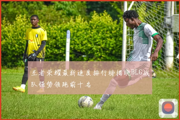 王者荣耀最新速度排行榜揭晓BLG战队强势领跑前十名