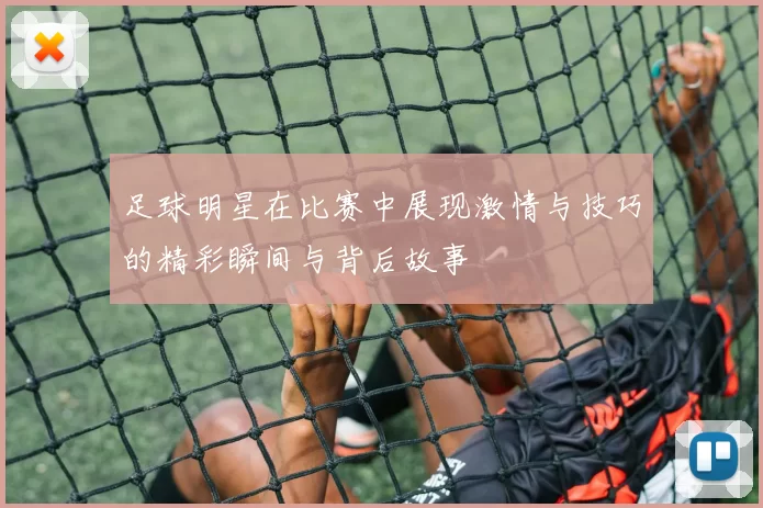 足球明星在比赛中展现激情与技巧的精彩瞬间与背后故事