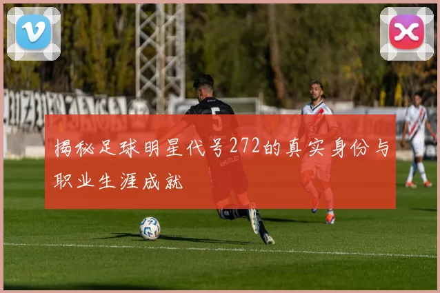 揭秘足球明星代号272的真实身份与职业生涯成就