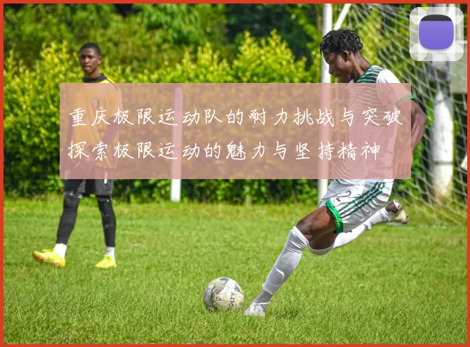 重庆极限运动队的耐力挑战与突破探索极限运动的魅力与坚持精神