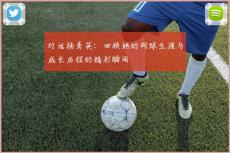 对话杨秀英：回顾她的网球生涯与成长历程的精彩瞬间