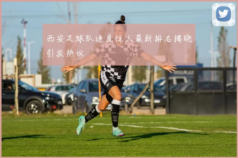 西安足球队速度惊人最新排名揭晓引发热议
