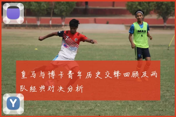 皇马与博卡青年历史交锋回顾及两队经典对决分析