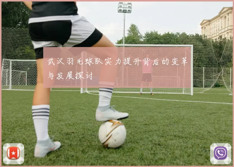 武汉羽毛球队实力提升背后的变革与发展探讨
