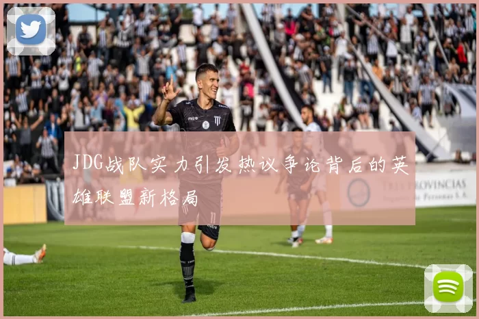 JDG战队实力引发热议争论背后的英雄联盟新格局