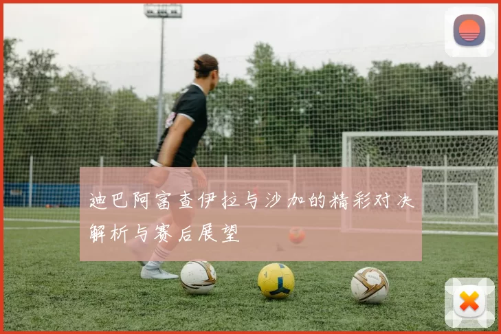 迪巴阿富查伊拉与沙加的精彩对决解析与赛后展望