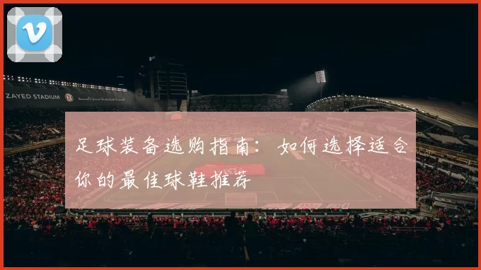 足球装备选购指南：如何选择适合你的最佳球鞋推荐