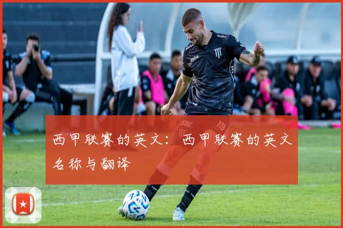 西甲联赛的英文：西甲联赛的英文名称与翻译