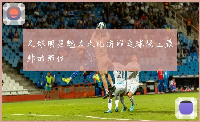 足球明星魅力大比拼谁是球场上最帅的那位