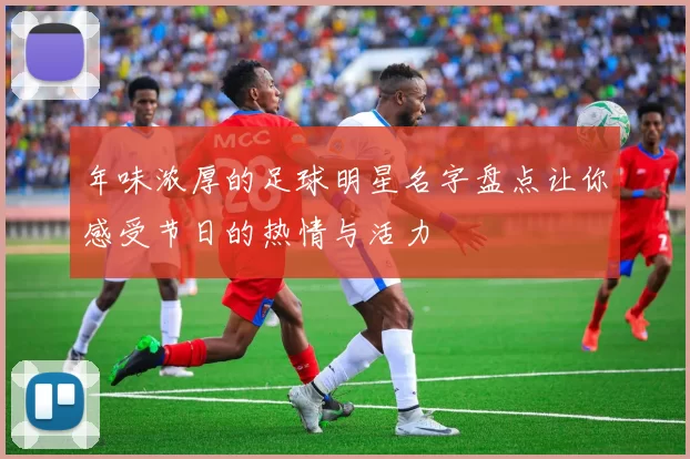 年味浓厚的足球明星名字盘点让你感受节日的热情与活力