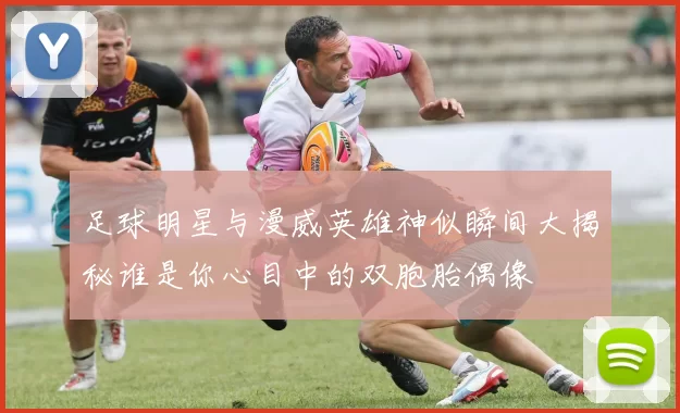 足球明星与漫威英雄神似瞬间大揭秘谁是你心目中的双胞胎偶像