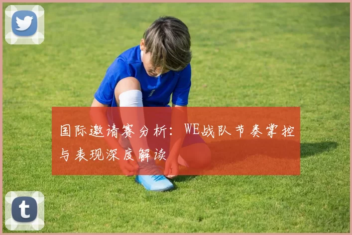 国际邀请赛分析：WE战队节奏掌控与表现深度解读