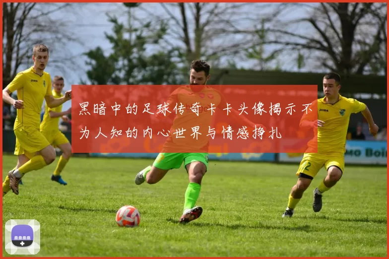 黑暗中的足球传奇卡卡头像揭示不为人知的内心世界与情感挣扎
