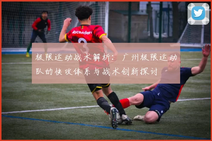 极限运动战术解析：广州极限运动队的快攻体系与战术创新探讨