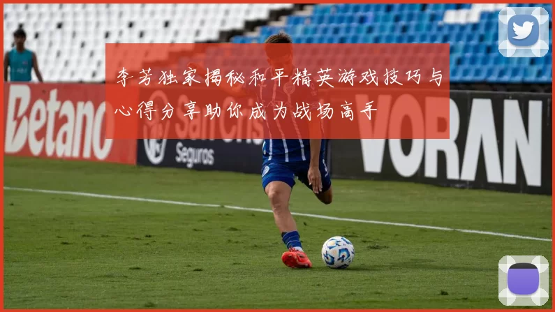 李芳独家揭秘和平精英游戏技巧与心得分享助你成为战场高手